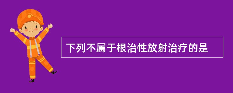 下列不属于根治性放射治疗的是