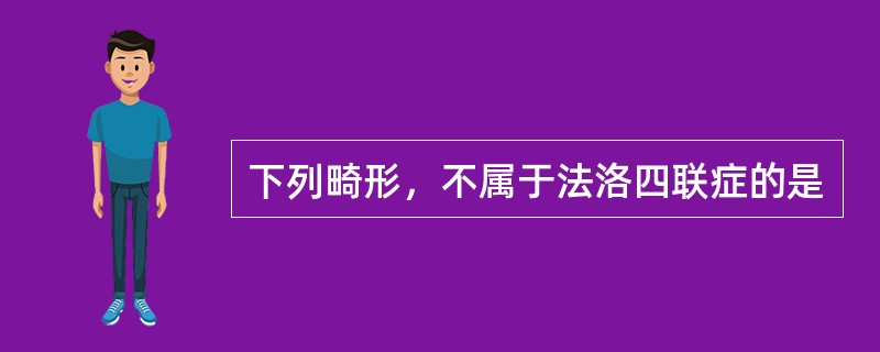 下列畸形，不属于法洛四联症的是