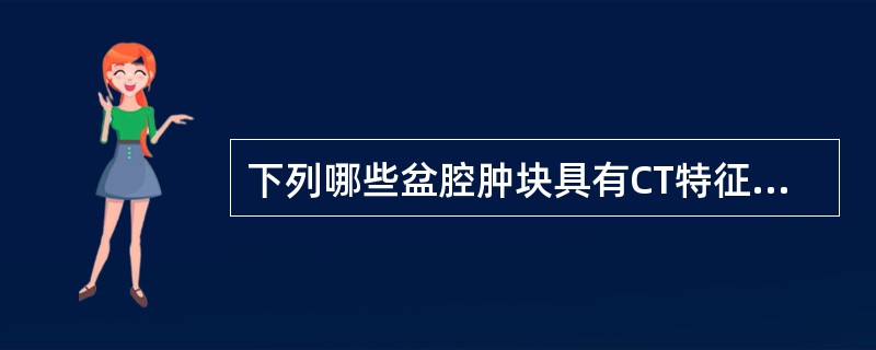 下列哪些盆腔肿块具有CT特征性表现