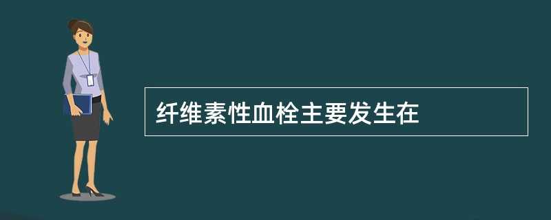 纤维素性血栓主要发生在