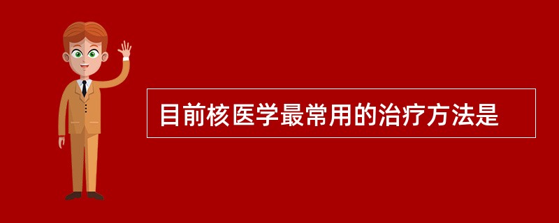 目前核医学最常用的治疗方法是