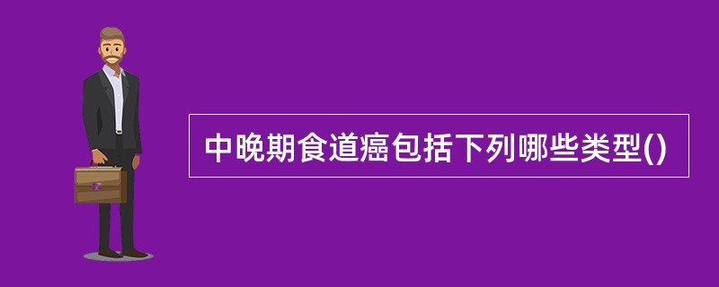 中晚期食道癌包括下列哪些类型()