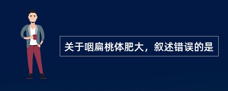 关于咽扁桃体肥大，叙述错误的是