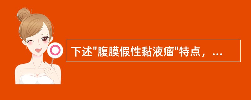 下述"腹膜假性黏液瘤"特点，哪些是正确的