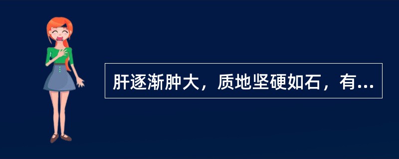 肝逐渐肿大，质地坚硬如石，有结节，最常见于