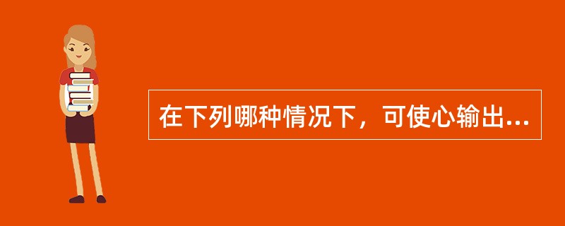 在下列哪种情况下，可使心输出量增加（）