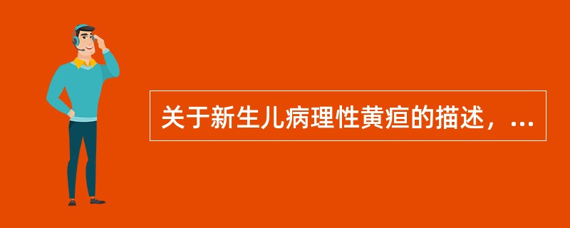 关于新生儿病理性黄疸的描述，正确的是（）。
