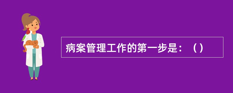 病案管理工作的第一步是：（）