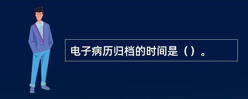 电子病历归档的时间是（）。