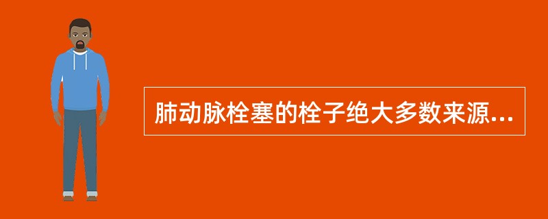 肺动脉栓塞的栓子绝大多数来源于（）