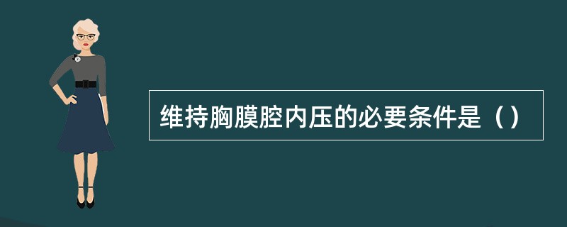 维持胸膜腔内压的必要条件是（）