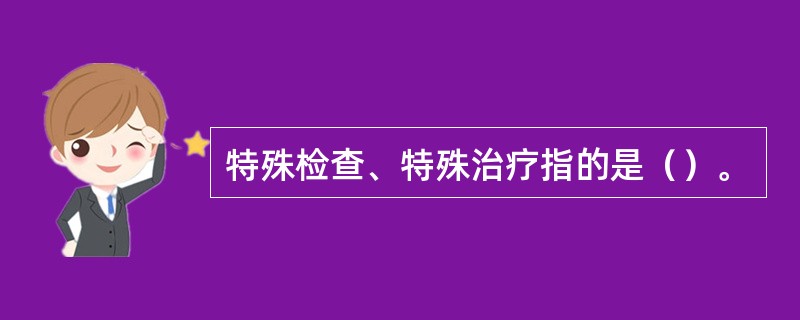 特殊检查、特殊治疗指的是（）。