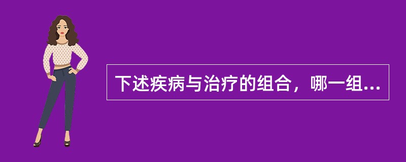 下述疾病与治疗的组合，哪一组是不确切的