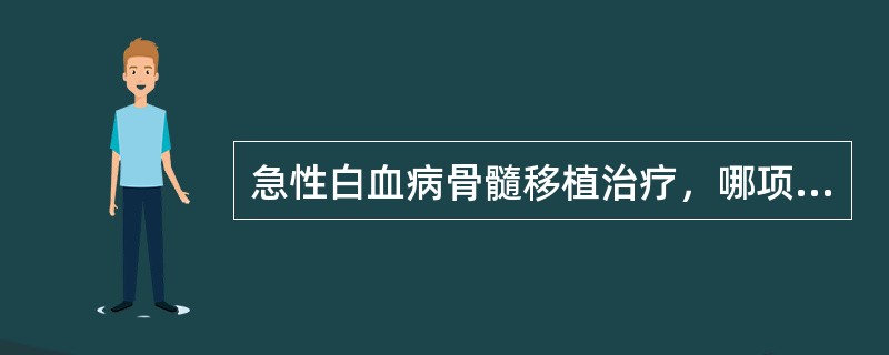 急性白血病骨髓移植治疗，哪项是错误的