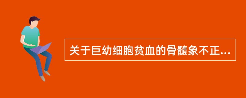 关于巨幼细胞贫血的骨髓象不正确的是