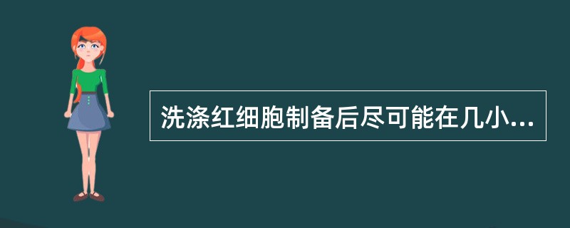 洗涤红细胞制备后尽可能在几小时内输注完毕()