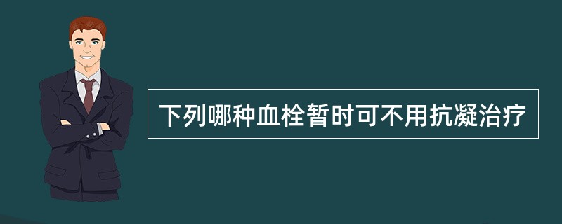 下列哪种血栓暂时可不用抗凝治疗