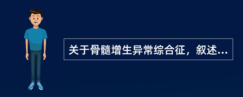关于骨髓增生异常综合征，叙述正确的有