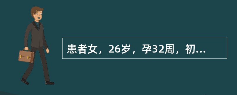 患者女，26岁，孕32周，初次妊娠，因"头痛、头昏、视物模糊1周"就诊。患者1周前出现头痛、头昏、视物模糊等自觉症状，在当地医院测血压180／100mmHg。妊娠26周孕检时血压和