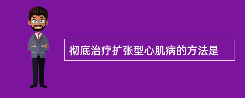 彻底治疗扩张型心肌病的方法是