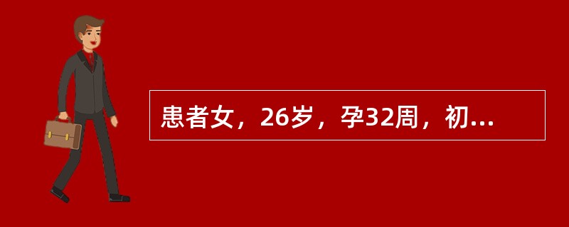 患者女，26岁，孕32周，初次妊娠，因"头痛、头昏、视物模糊1周"就诊。患者1周前出现头痛、头昏、视物模糊等自觉症状，在当地医院测血压180／100mmHg。妊娠26周孕检时血压和