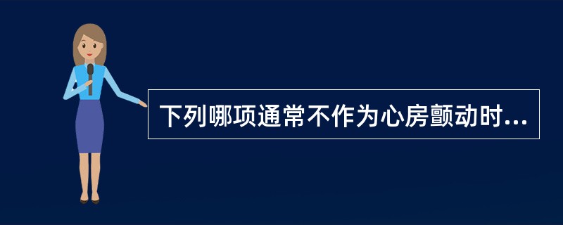 下列哪项通常不作为心房颤动时的复律药物