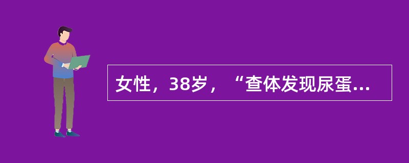 女性，38岁，“查体发现尿蛋白1个月”就诊。既往高血压病史3年，未筛查过尿常规，无高血压家族史。患者于3年前在诊所测血压为150／80mmHg，后重复测仍高，未服用药物。1个月前单位体检测血压为150