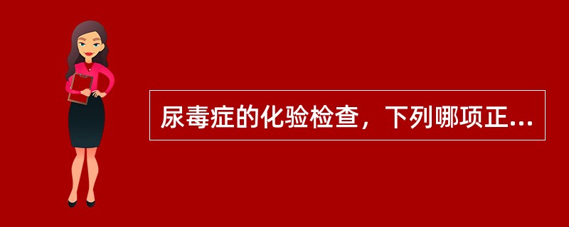 尿毒症的化验检查，下列哪项正确()