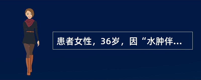 患者女性，36岁，因“水肿伴尿少7日，肌酐升高5日”来诊。1个月前患者单位体检血肌酐67μmol/L，尿常规未见异常。查体：心率87次/分，体温37.1℃，呼吸18次/分，双肺呼吸粗，未闻及干、湿啰音