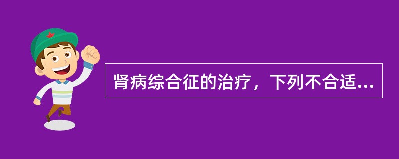 肾病综合征的治疗，下列不合适的是