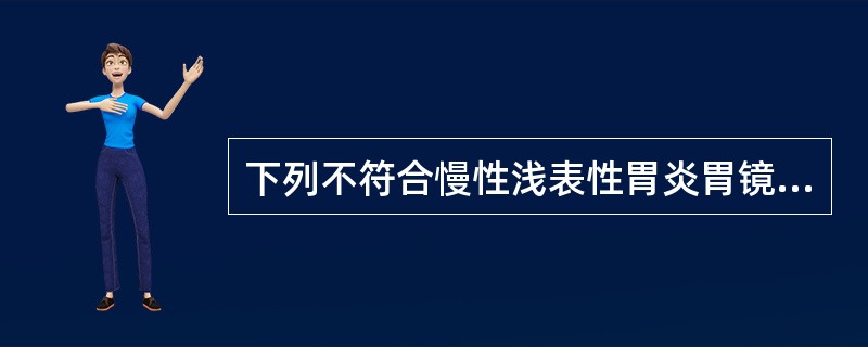下列不符合慢性浅表性胃炎胃镜下表现的是
