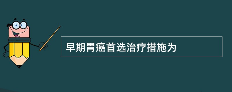 早期胃癌首选治疗措施为