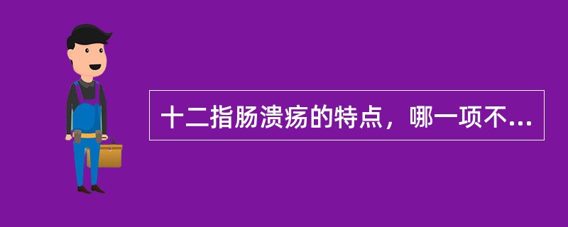 十二指肠溃疡的特点，哪一项不正确