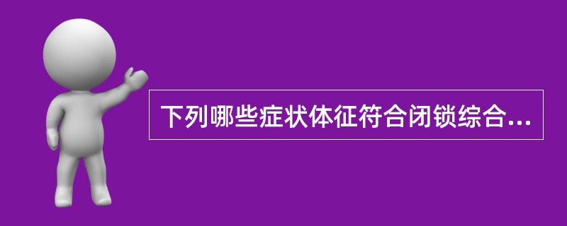 下列哪些症状体征符合闭锁综合征：