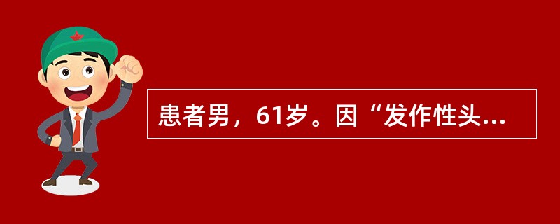患者男，61岁。因“发作性头晕2年，加重伴记忆力下降、走路不稳3月余”就诊。查体：BP140／70mmHg;意识清楚，构音障碍，近期记忆力及远期记忆力均减退，以远期为主，计算力、理解力、定向力粗测正常