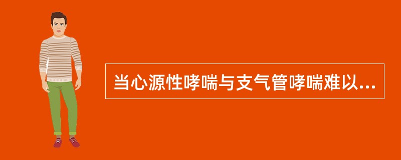 当心源性哮喘与支气管哮喘难以鉴别时，首选下列哪种药物治疗