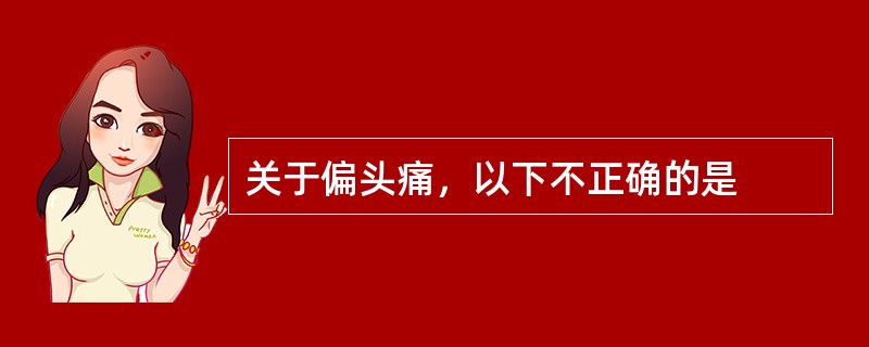 关于偏头痛，以下不正确的是