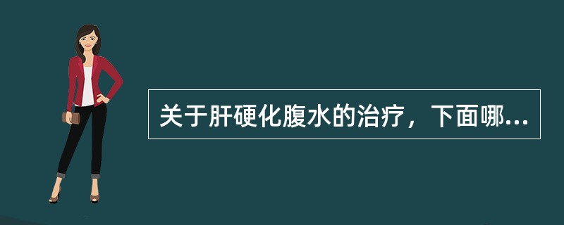 关于肝硬化腹水的治疗，下面哪项是错误的