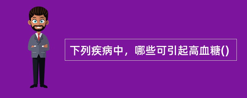 下列疾病中，哪些可引起高血糖()