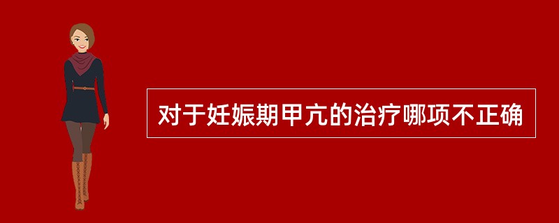 对于妊娠期甲亢的治疗哪项不正确