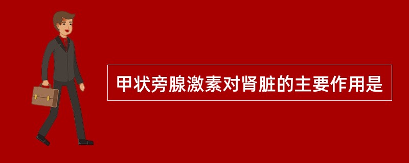 甲状旁腺激素对肾脏的主要作用是