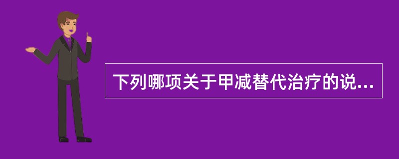 下列哪项关于甲减替代治疗的说法不正确()