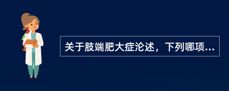 关于肢端肥大症沦述，下列哪项不正确()