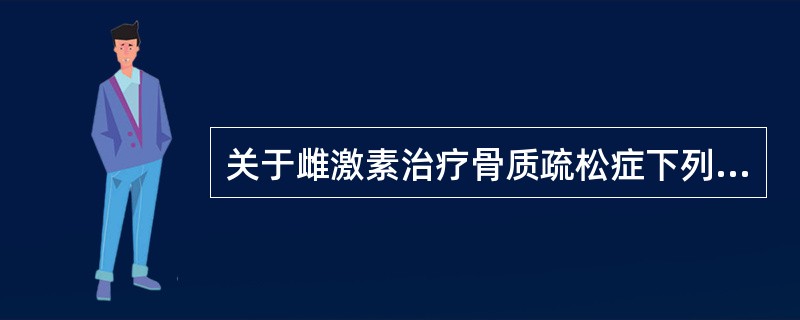 关于雌激素治疗骨质疏松症下列哪种说法正确()