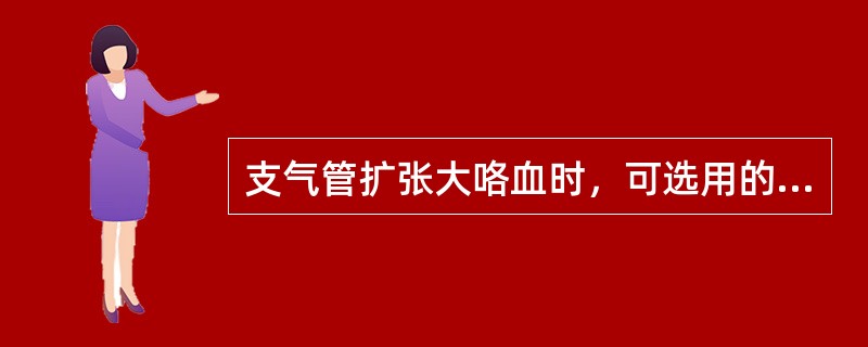 支气管扩张大咯血时，可选用的控制咯血的药物有