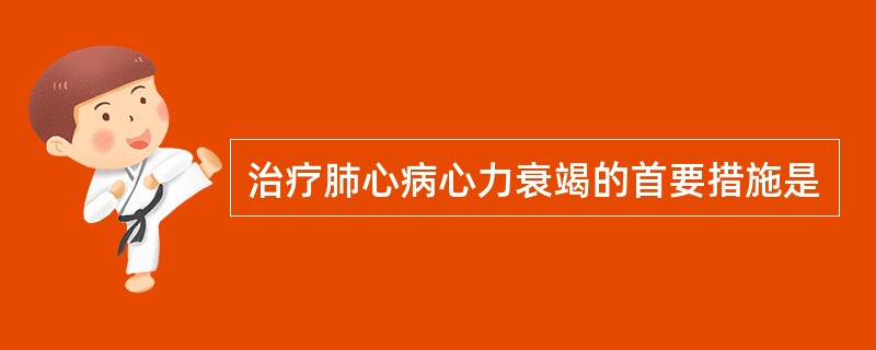 治疗肺心病心力衰竭的首要措施是