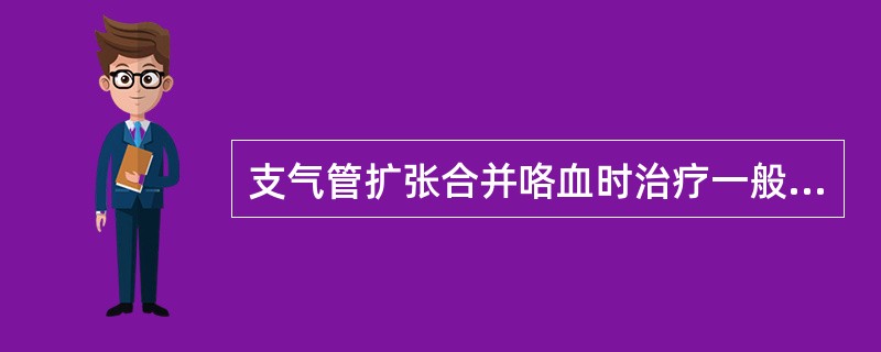 支气管扩张合并咯血时治疗一般不主张应用