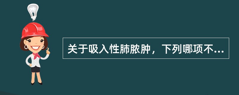 关于吸入性肺脓肿，下列哪项不正确