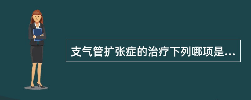 支气管扩张症的治疗下列哪项是错误的