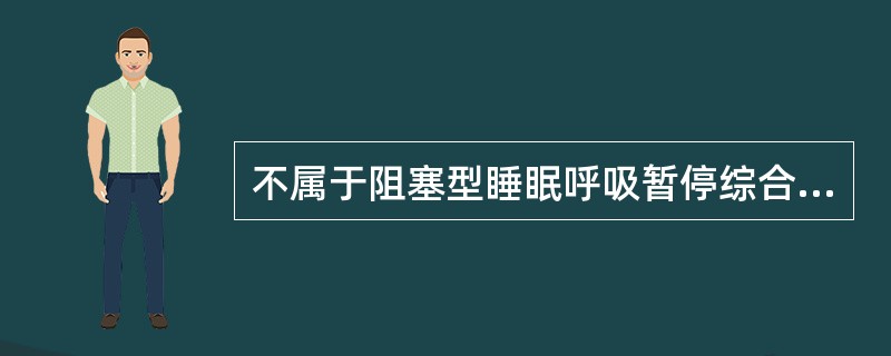 不属于阻塞型睡眠呼吸暂停综合征的临床表现特点的是